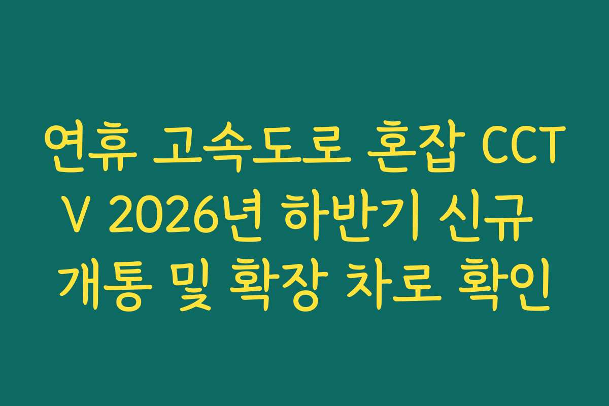 연휴 고속도로 혼잡 CCTV 2026년 하반기 신규 개통 및 확장 차로 확인 연휴 고속도로 혼잡 CCTV 2026년 하반기 신규 개통 및 확장 차로 확인