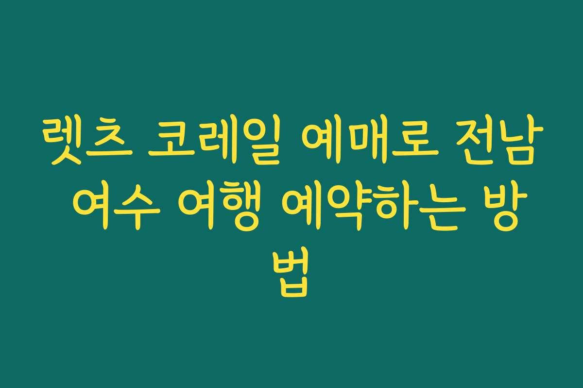 렛츠 코레일 예매로 전남 여수 여행 예약하는 방법