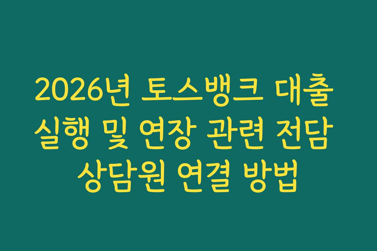 2026년 토스뱅크 대출 실행 및 연장 관련 전담 상담원 연결 방법