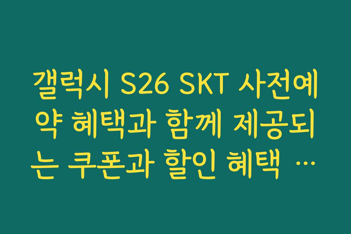 갤럭시 S26 SKT 사전예약 혜택과 함께 제공되는 쿠폰과 할인 혜택 활용법