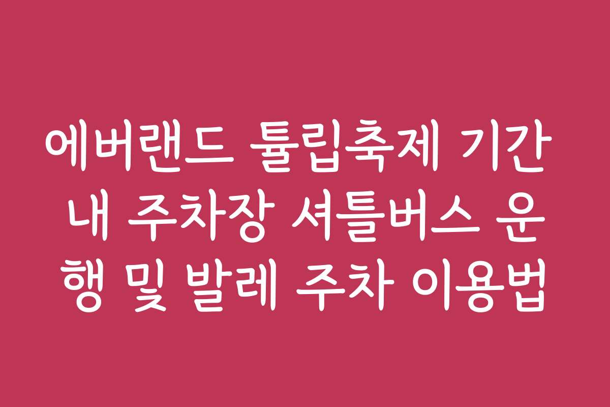 에버랜드 튤립축제 기간 내 주차장 셔틀버스 운행 및 발레 주차 이용법 에버랜드 튤립축제 기간 내 주차장 셔틀버스 운행 및 발레 주차 이용법