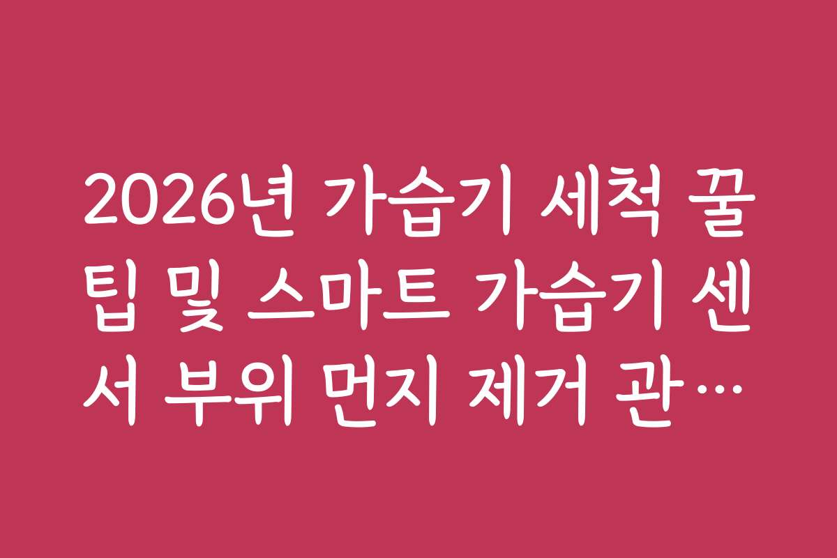 2026년 가습기 세척 꿀팁 및 스마트 가습기 센서 부위 먼지 제거 관리법 2026년 가습기 세척 꿀팁 및 스마트 가습기 센서 부위 먼지 제거 관리법