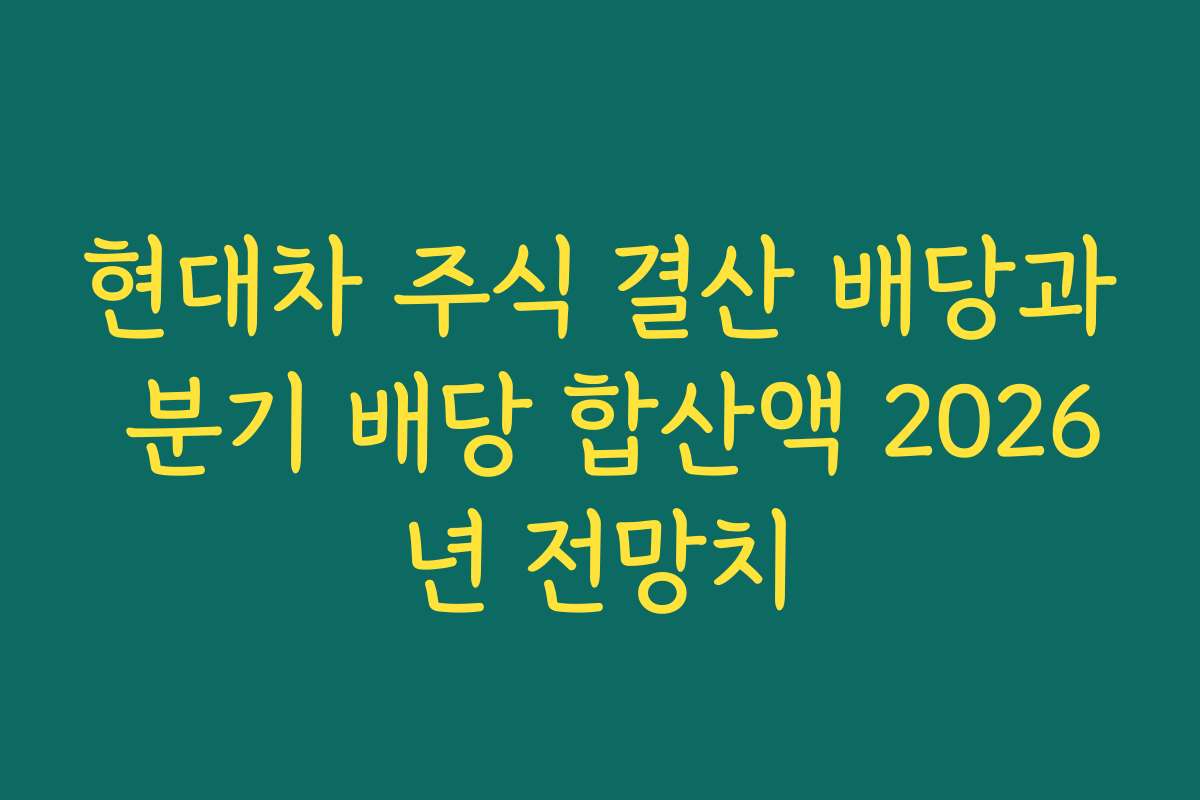 현대차 주식 결산 배당과 분기 배당 합산액 2026년 전망치 현대차 주식 결산 배당과 분기 배당 합산액 2026년 전망치