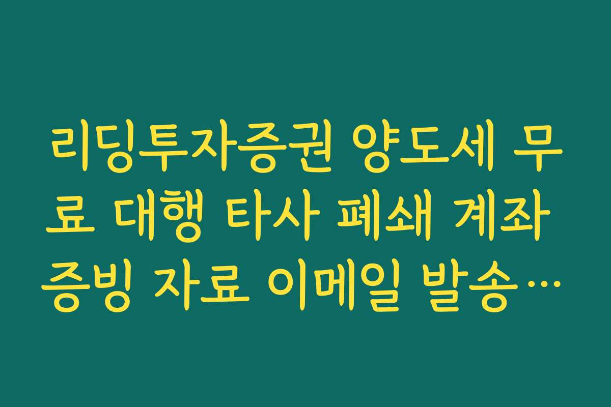 리딩투자증권 양도세 무료 대행 타사 폐쇄 계좌 증빙 자료 이메일 발송 안내