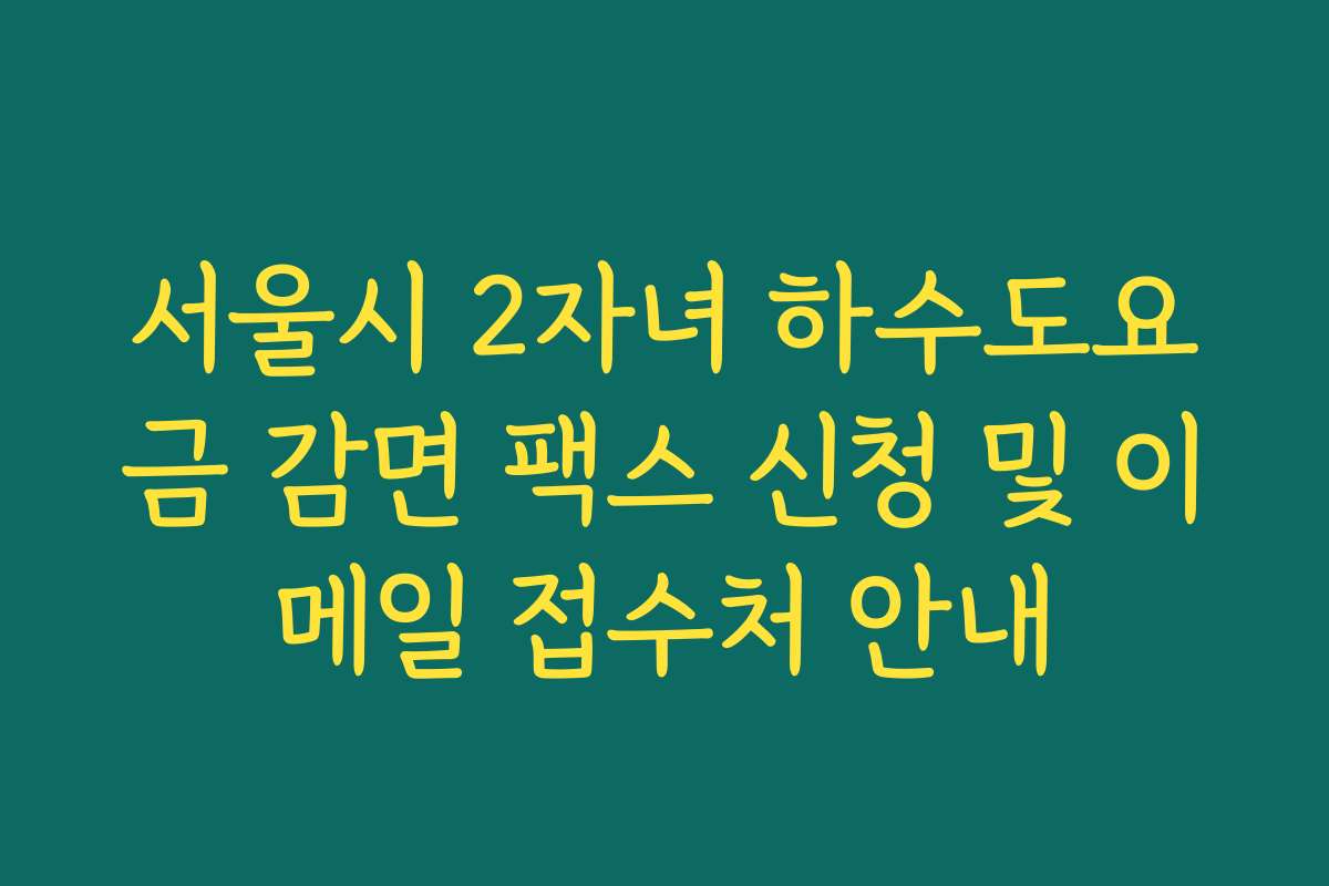 서울시 2자녀 하수도요금 감면 팩스 신청 및 이메일 접수처 안내 서울시 2자녀 하수도요금 감면 팩스 신청 및 이메일 접수처 안내