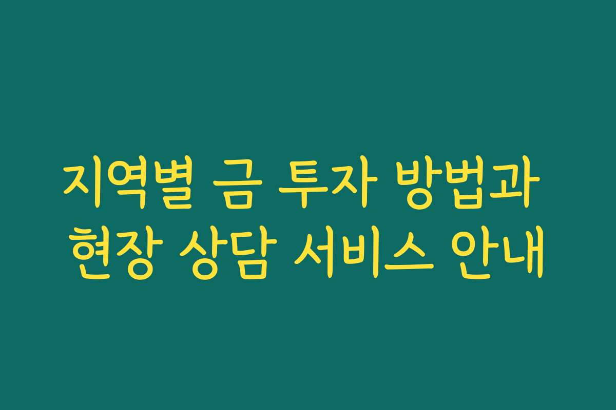 지역별 금 투자 방법과 현장 상담 서비스 안내