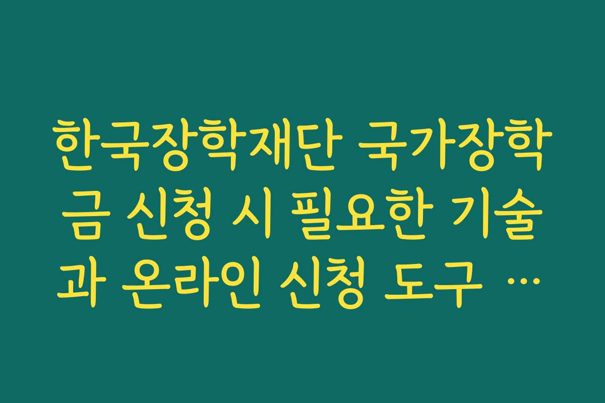 한국장학재단 국가장학금 신청 시 필요한 기술과 온라인 신청 도구 소개