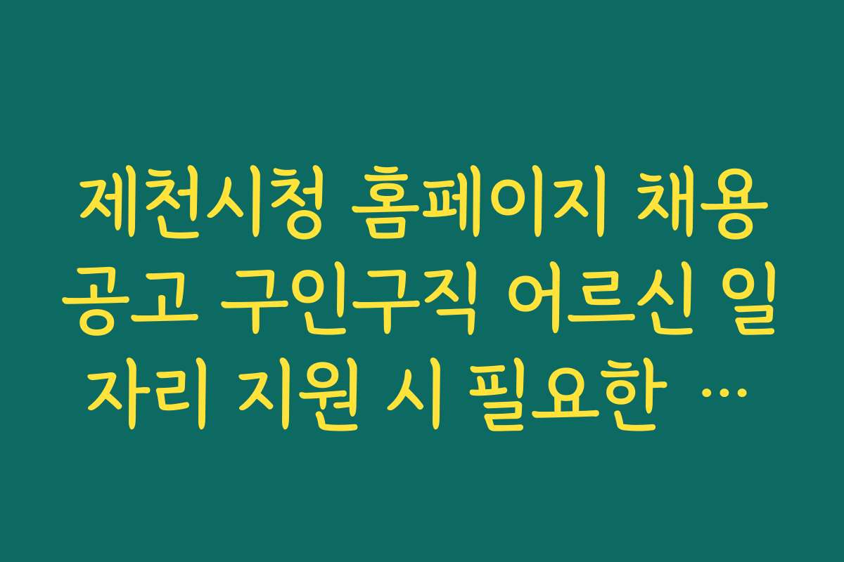 제천시청 홈페이지 채용공고 구인구직 어르신 일자리 지원 시 필요한 서류와 준비 체크리스트