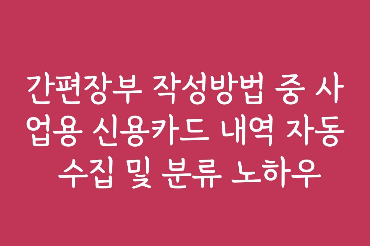 간편장부 작성방법 중 사업용 신용카드 내역 자동 수집 및 분류 노하우 간편장부 작성방법 중 사업용 신용카드 내역 자동 수집 및 분류 노하우