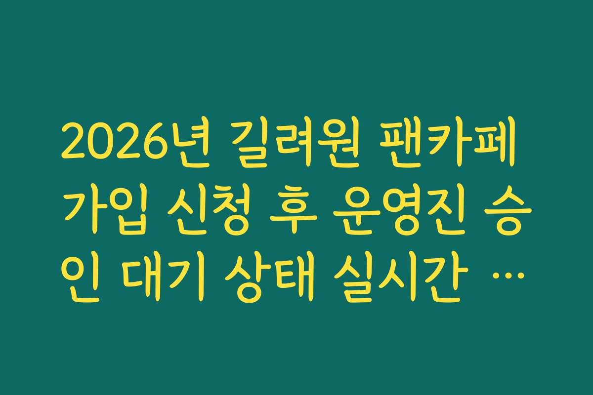 2026년 길려원 팬카페 가입 신청 후 운영진 승인 대기 상태 실시간 조회 노하우