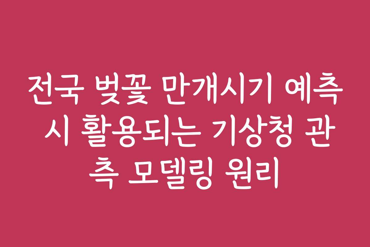 전국 벚꽃 만개시기 예측 시 활용되는 기상청 관측 모델링 원리
