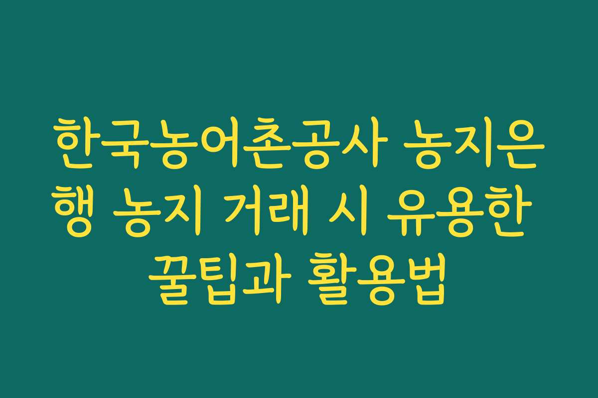 한국농어촌공사 농지은행 농지 거래 시 유용한 꿀팁과 활용법