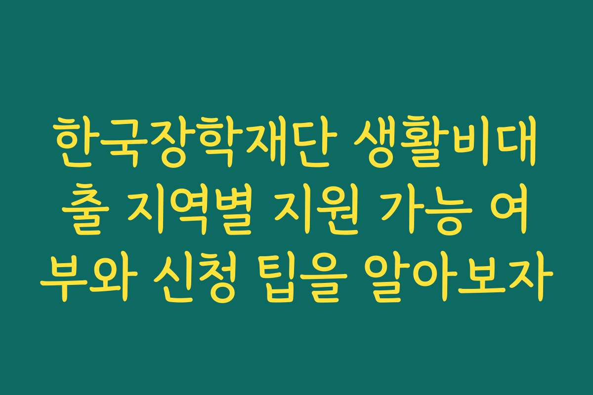 한국장학재단 생활비대출 지역별 지원 가능 여부와 신청 팁을 알아보자