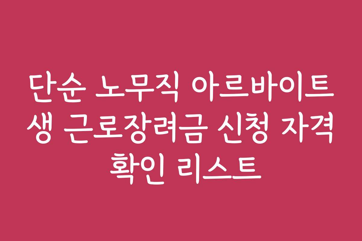 단순 노무직 아르바이트생 근로장려금 신청 자격 확인 리스트 단순 노무직 아르바이트생 근로장려금 신청 자격 확인 리스트