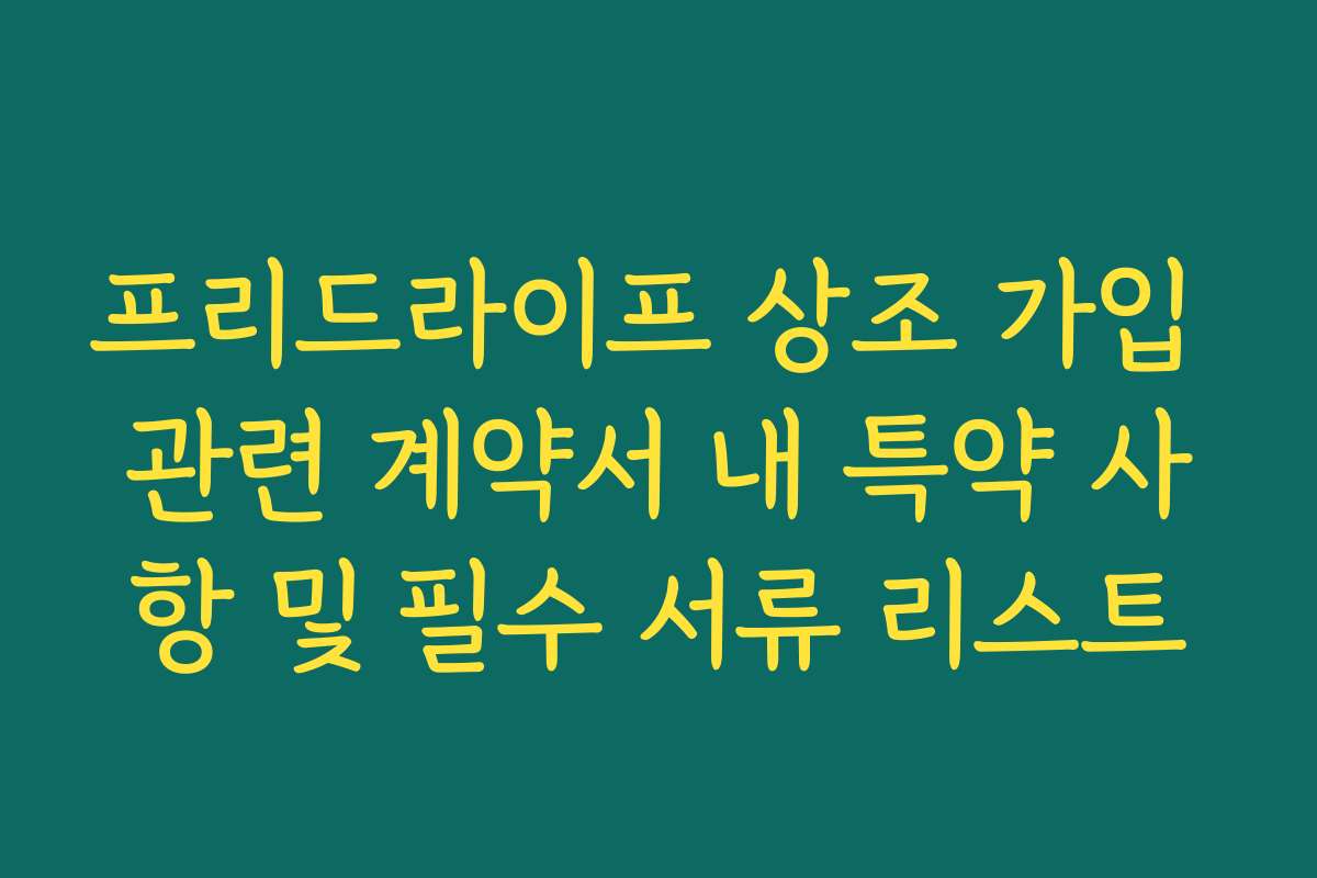 프리드라이프 상조 가입 관련 계약서 내 특약 사항 및 필수 서류 리스트