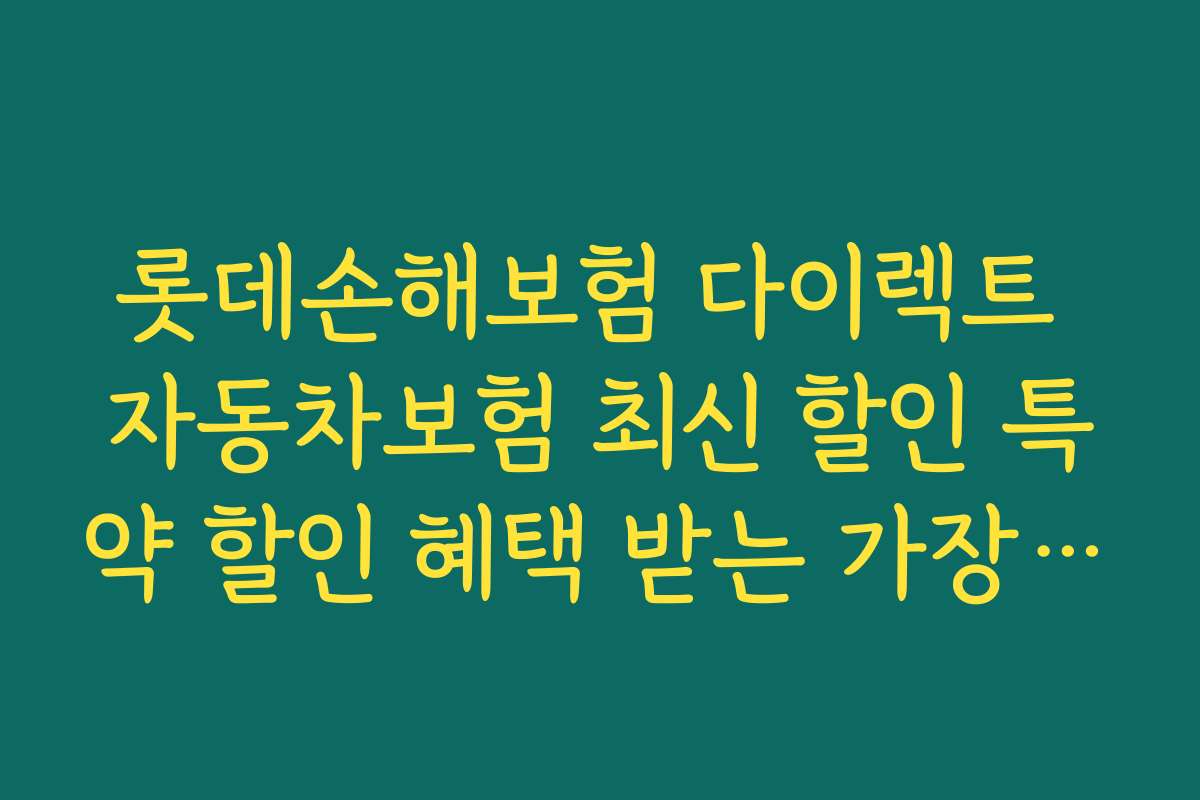 롯데손해보험 다이렉트 자동차보험 최신 할인 특약 할인 혜택 받는 가장 빠른 방법과 절차