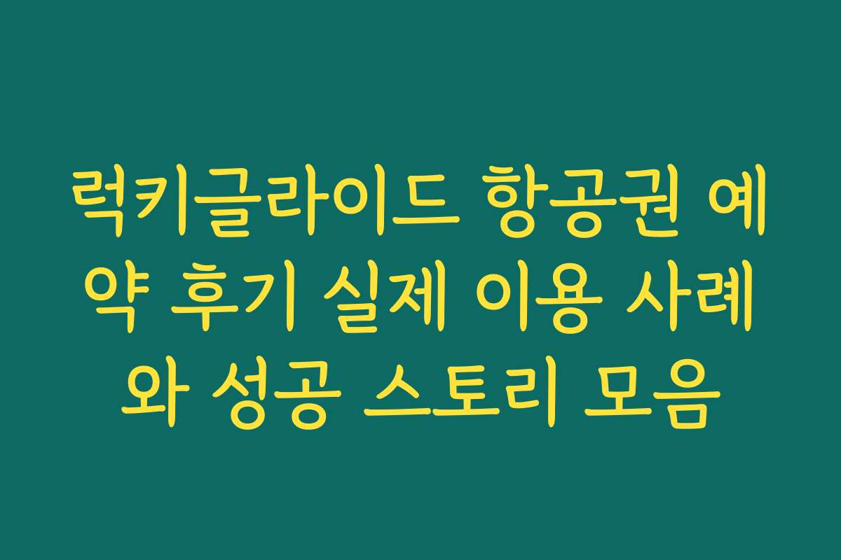 럭키글라이드 항공권 예약 후기 실제 이용 사례와 성공 스토리 모음