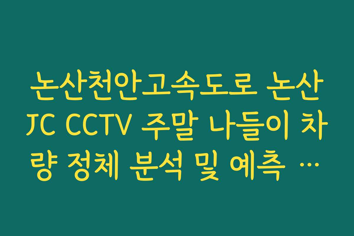 논산천안고속도로 논산JC CCTV 주말 나들이 차량 정체 분석 및 예측 가이드 논산천안고속도로 논산JC CCTV 주말 나들이 차량 정체 분석 및 예측 가이드