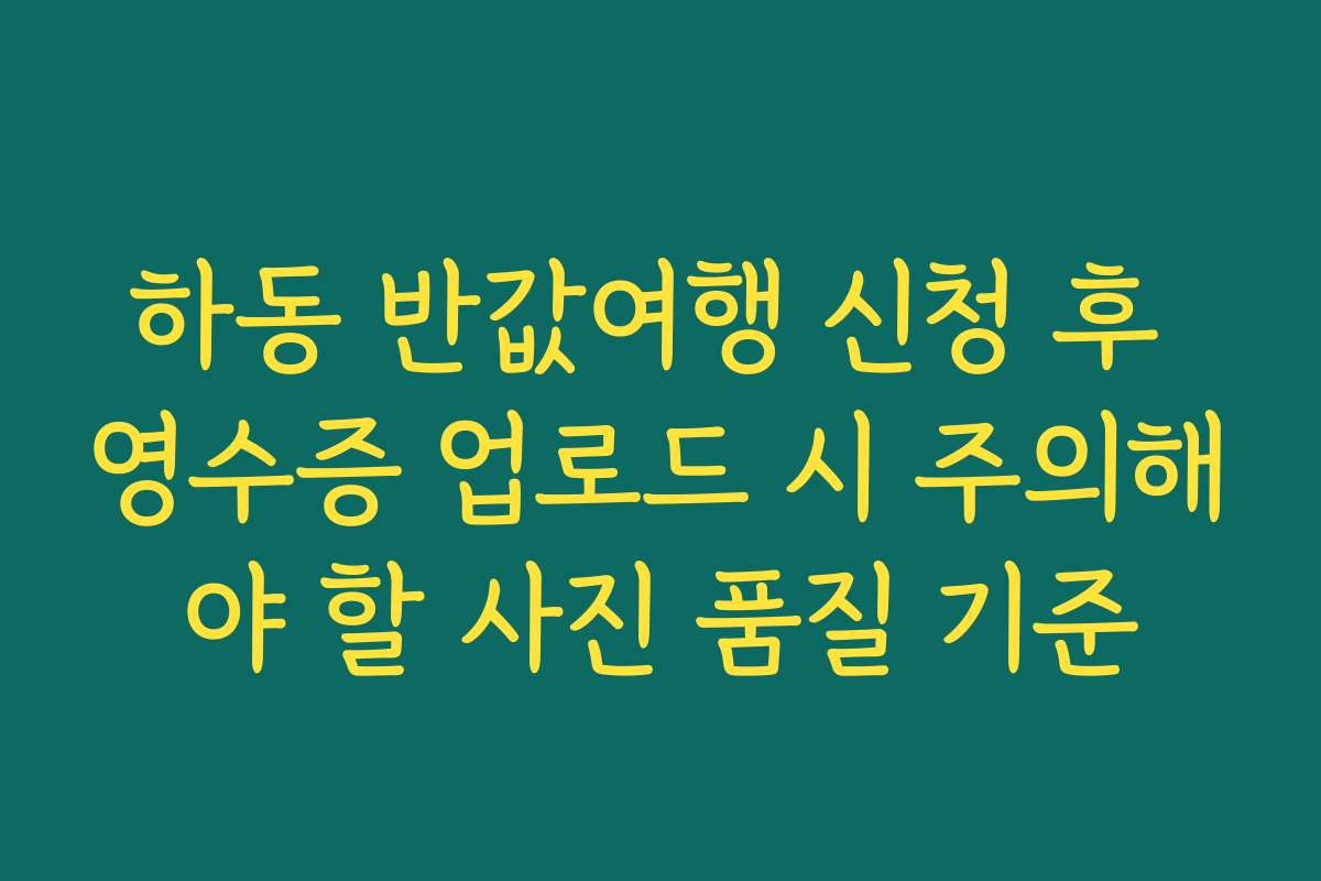 하동 반값여행 신청 후 영수증 업로드 시 주의해야 할 사진 품질 기준 하동 반값여행 신청 후 영수증 업로드 시 주의해야 할 사진 품질 기준