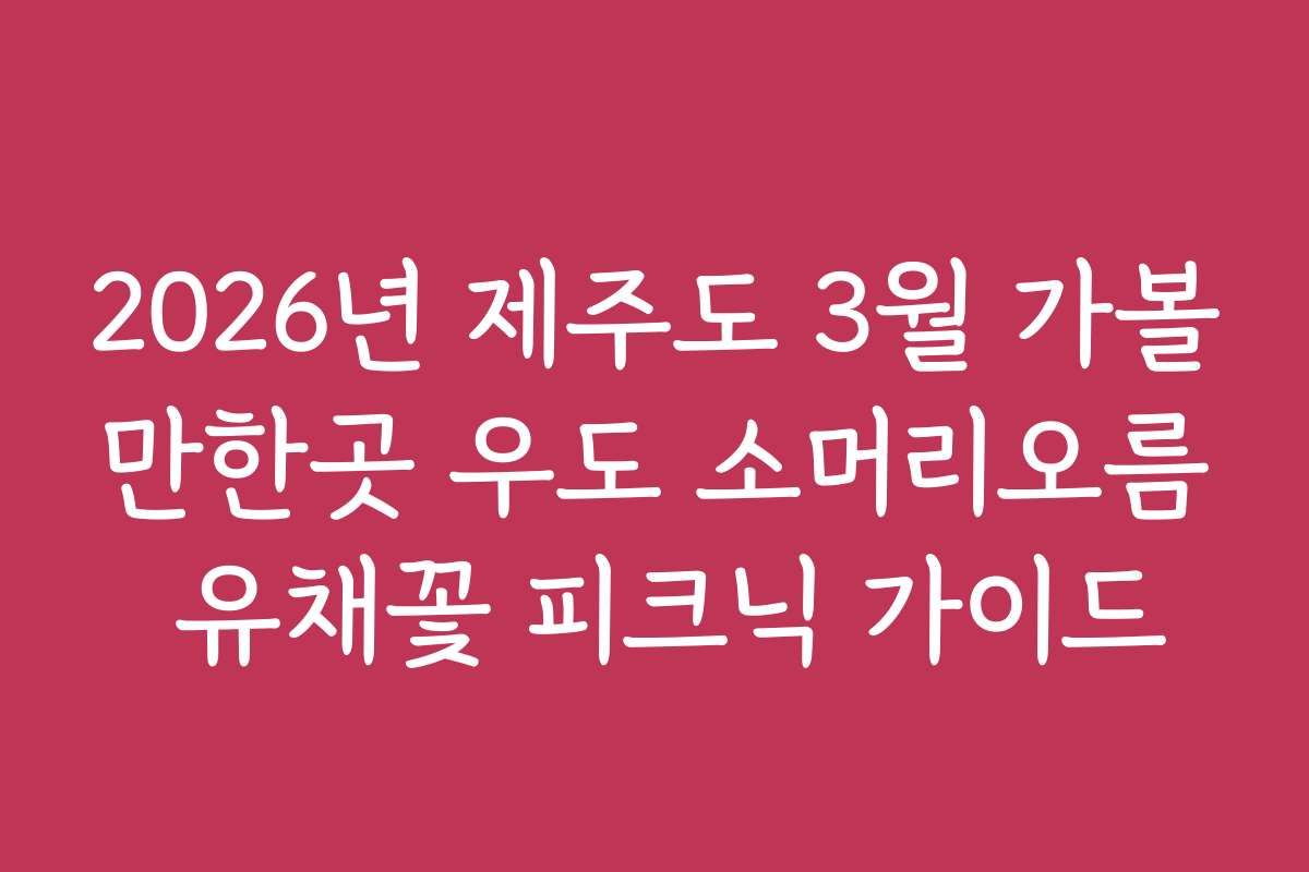 2026년 제주도 3월 가볼만한곳 우도 소머리오름 유채꽃 피크닉 가이드