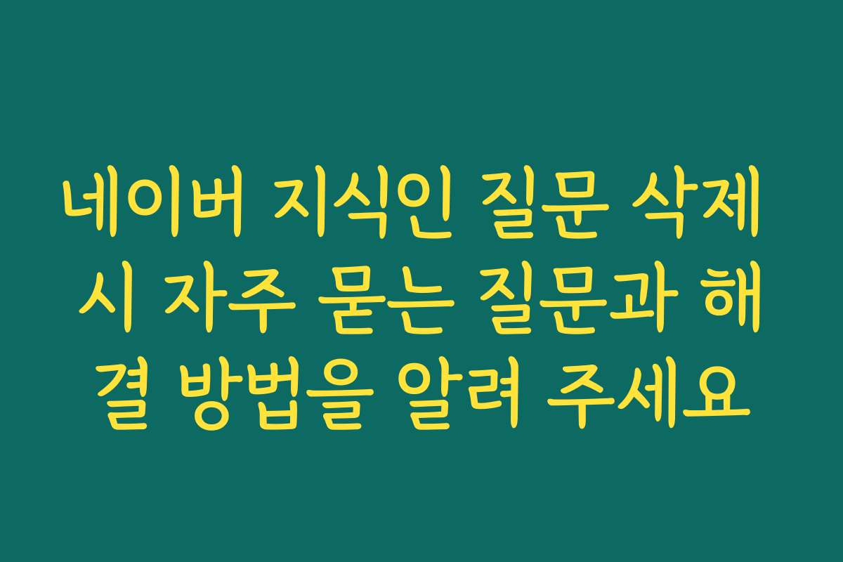 네이버 지식인 질문 삭제 시 자주 묻는 질문과 해결 방법을 알려 주세요