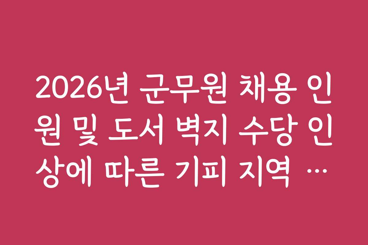 2026년 군무원 채용 인원 및 도서 벽지 수당 인상에 따른 기피 지역 인기 2026년 군무원 채용 인원 및 도서 벽지 수당 인상에 따른 기피 지역 인기