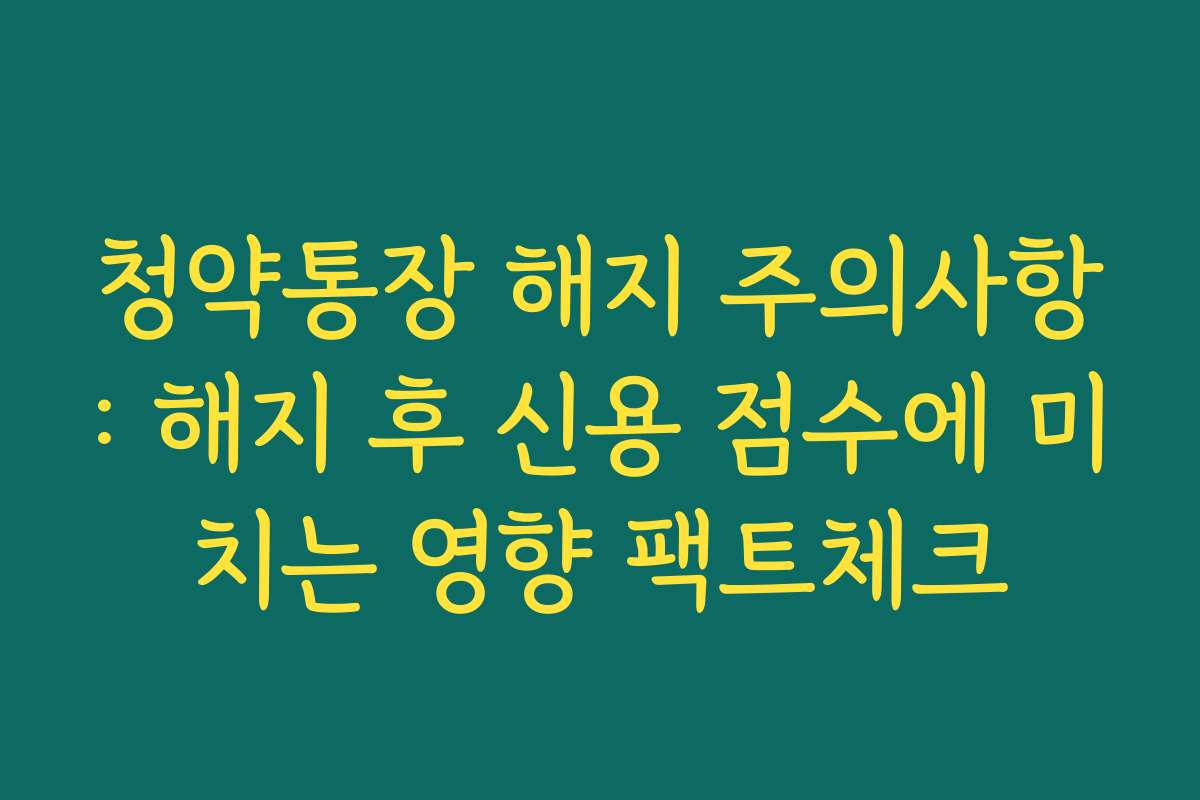 청약통장 해지 주의사항: 해지 후 신용 점수에 미치는 영향 팩트체크