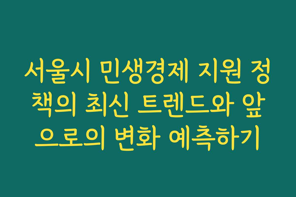 서울시 민생경제 지원 정책의 최신 트렌드와 앞으로의 변화 예측하기