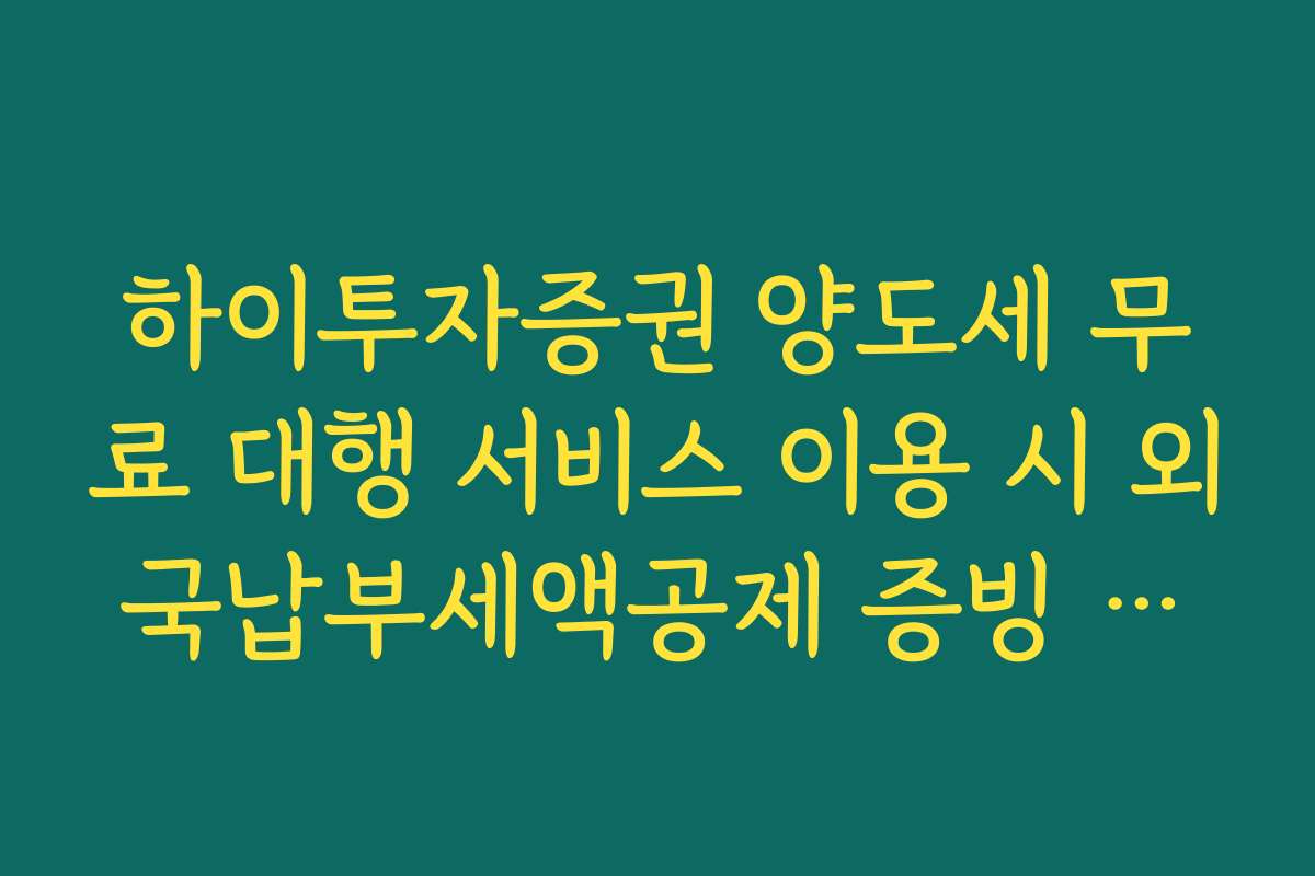 하이투자증권 양도세 무료 대행 서비스 이용 시 외국납부세액공제 증빙 서류