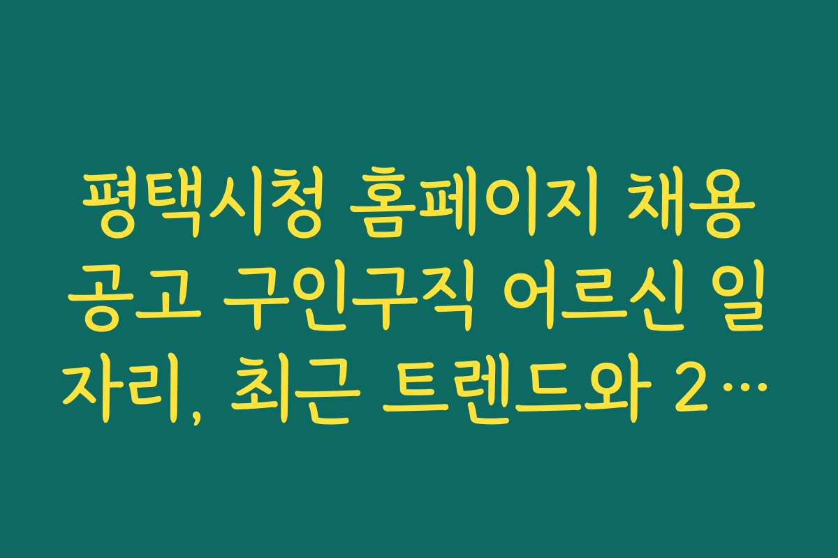 평택시청 홈페이지 채용공고 구인구직 어르신 일자리, 최근 트렌드와 2026년 전망 분석