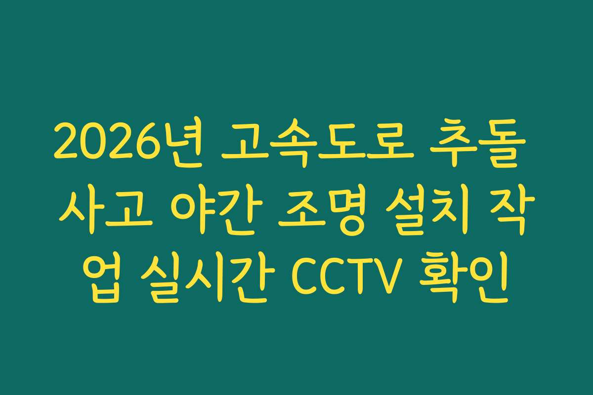2026년 고속도로 추돌 사고 야간 조명 설치 작업 실시간 CCTV 확인 2026년 고속도로 추돌 사고 야간 조명 설치 작업 실시간 CCTV 확인