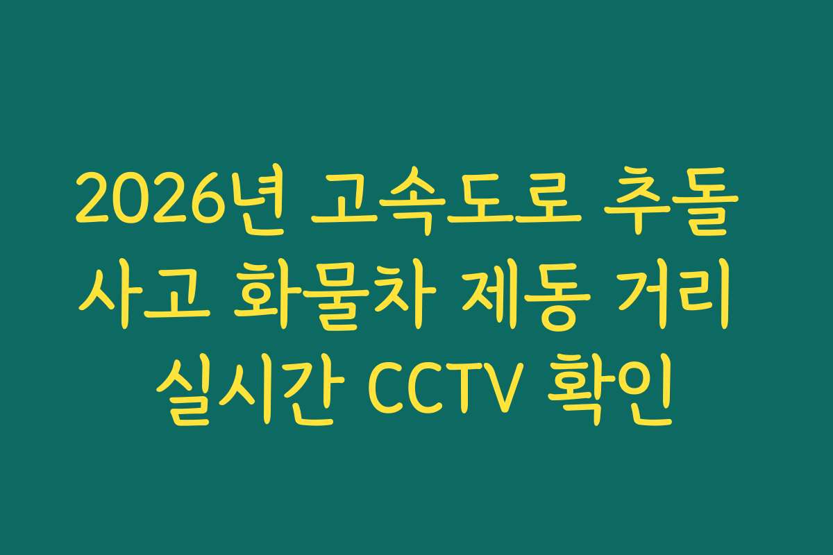 2026년 고속도로 추돌 사고 화물차 제동 거리 실시간 CCTV 확인