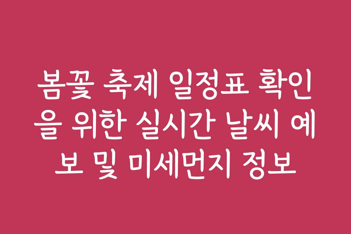 봄꽃 축제 일정표 확인을 위한 실시간 날씨 예보 및 미세먼지 정보