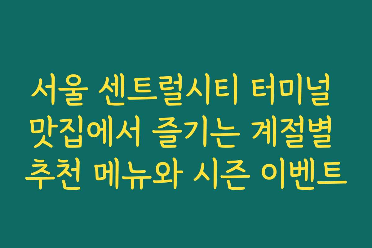 서울 센트럴시티 터미널 맛집에서 즐기는 계절별 추천 메뉴와 시즌 이벤트