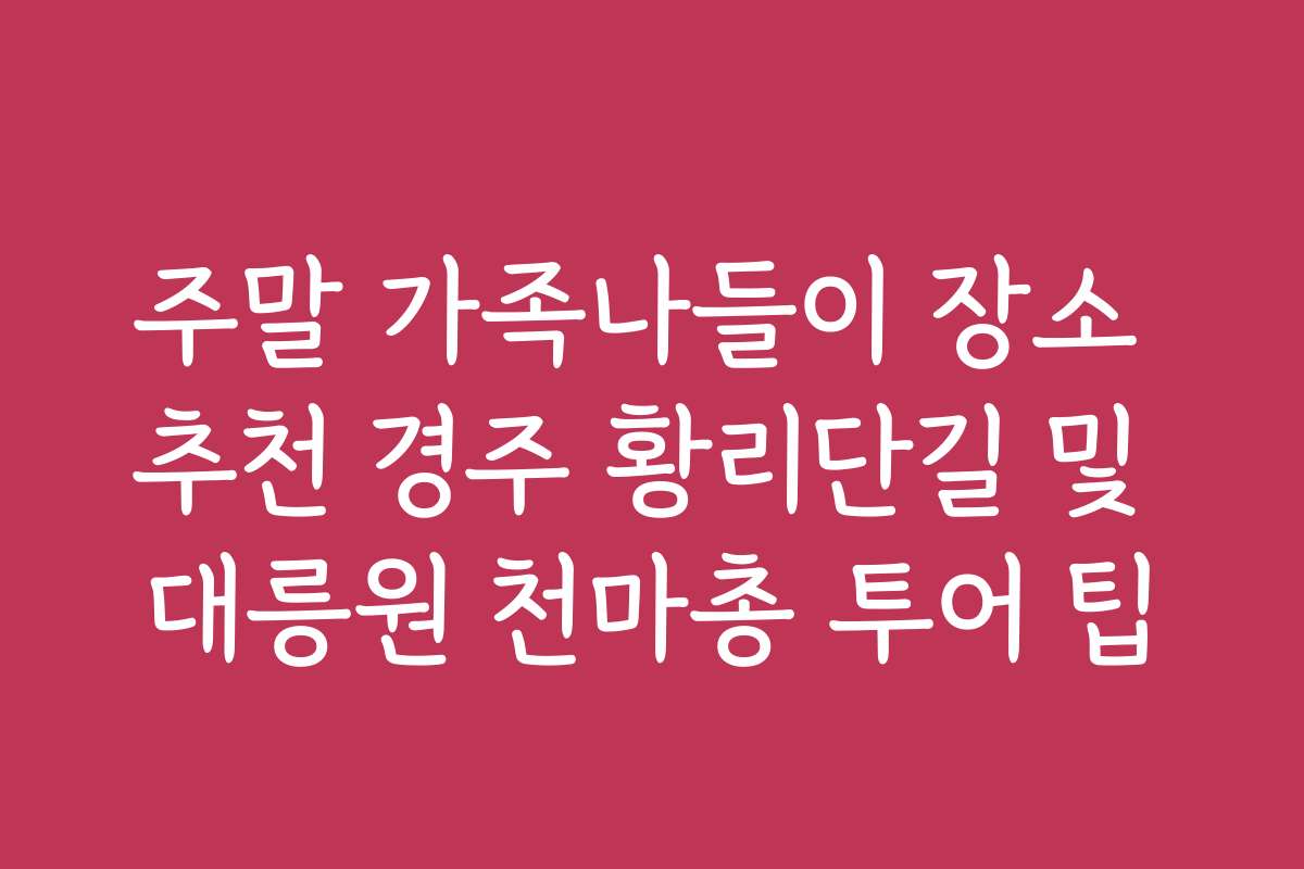 주말 가족나들이 장소 추천 경주 황리단길 및 대릉원 천마총 투어 팁