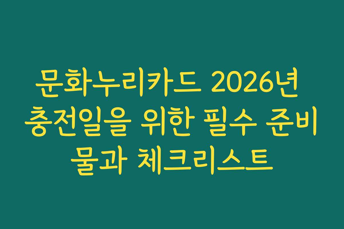 문화누리카드 2026년 충전일을 위한 필수 준비물과 체크리스트