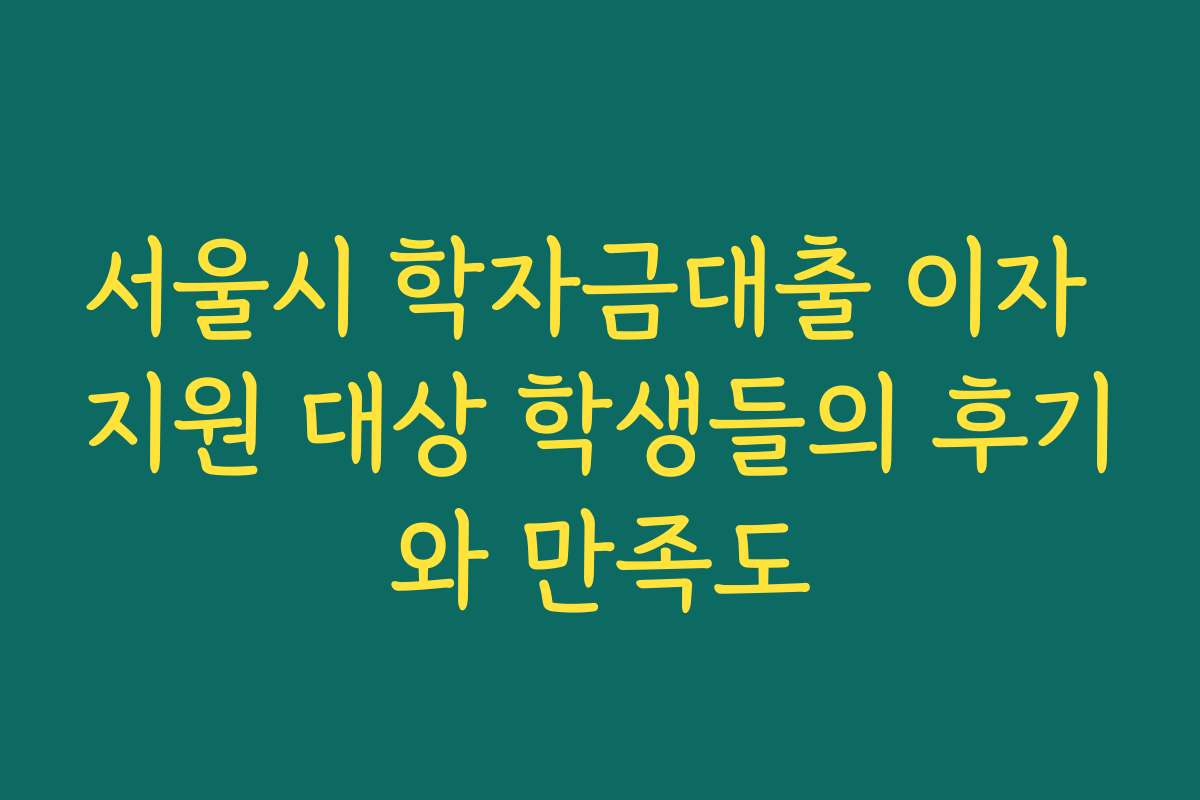 서울시 학자금대출 이자 지원 대상 학생들의 후기와 만족도