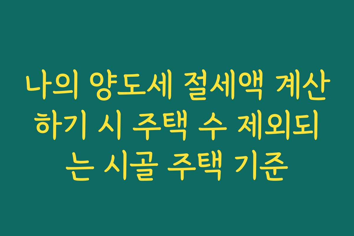 나의 양도세 절세액 계산하기 시 주택 수 제외되는 시골 주택 기준