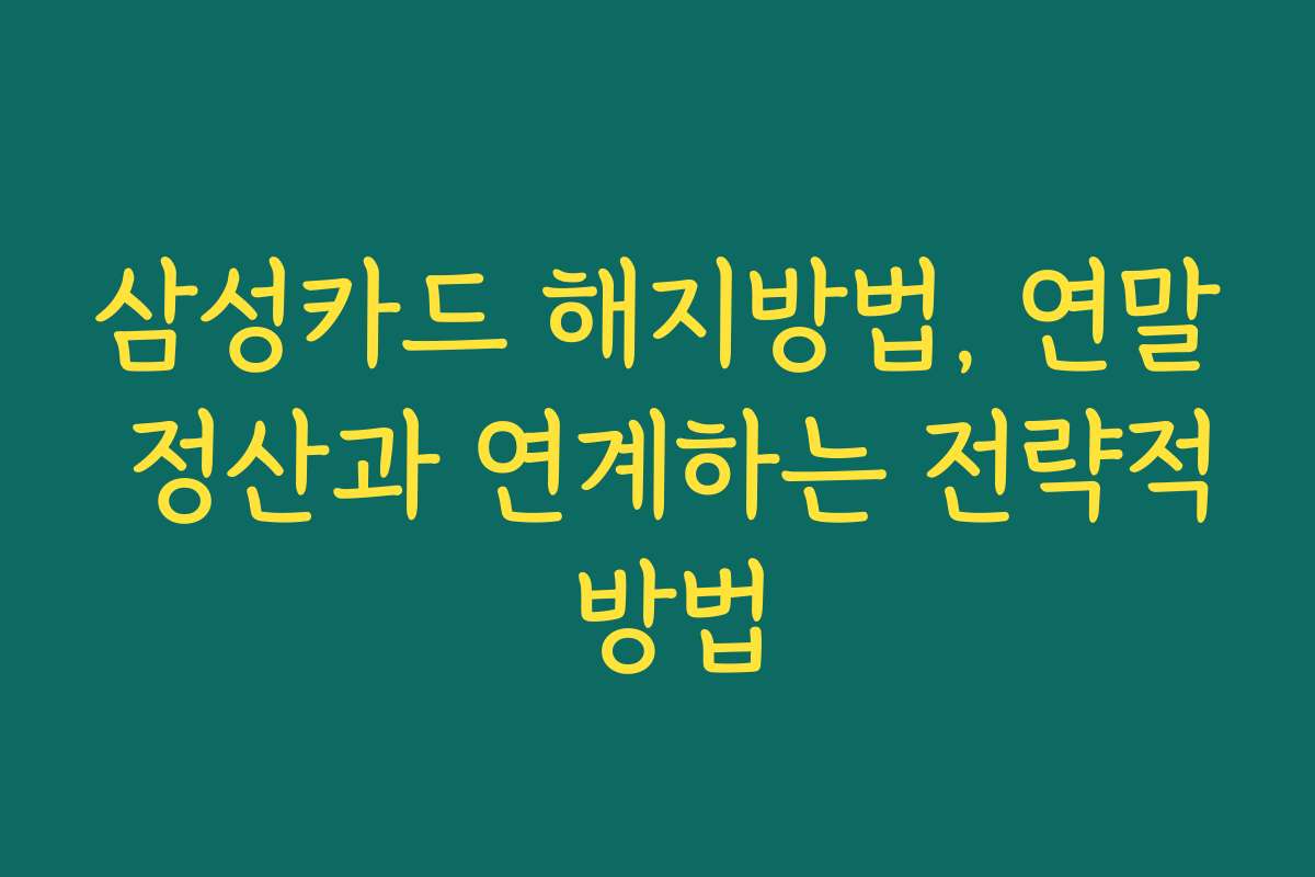 삼성카드 해지방법, 연말 정산과 연계하는 전략적 방법