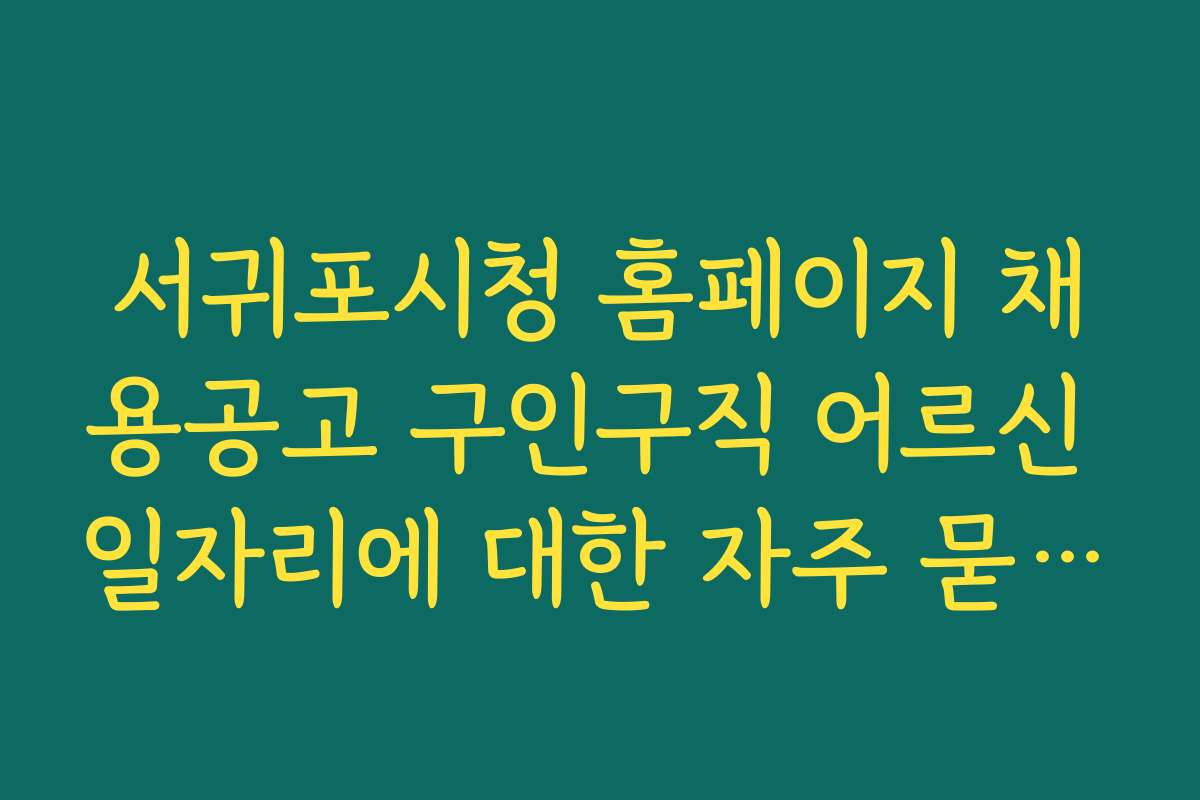 서귀포시청 홈페이지 채용공고 구인구직 어르신 일자리에 대한 자주 묻는 질문과 궁금증 해결하기