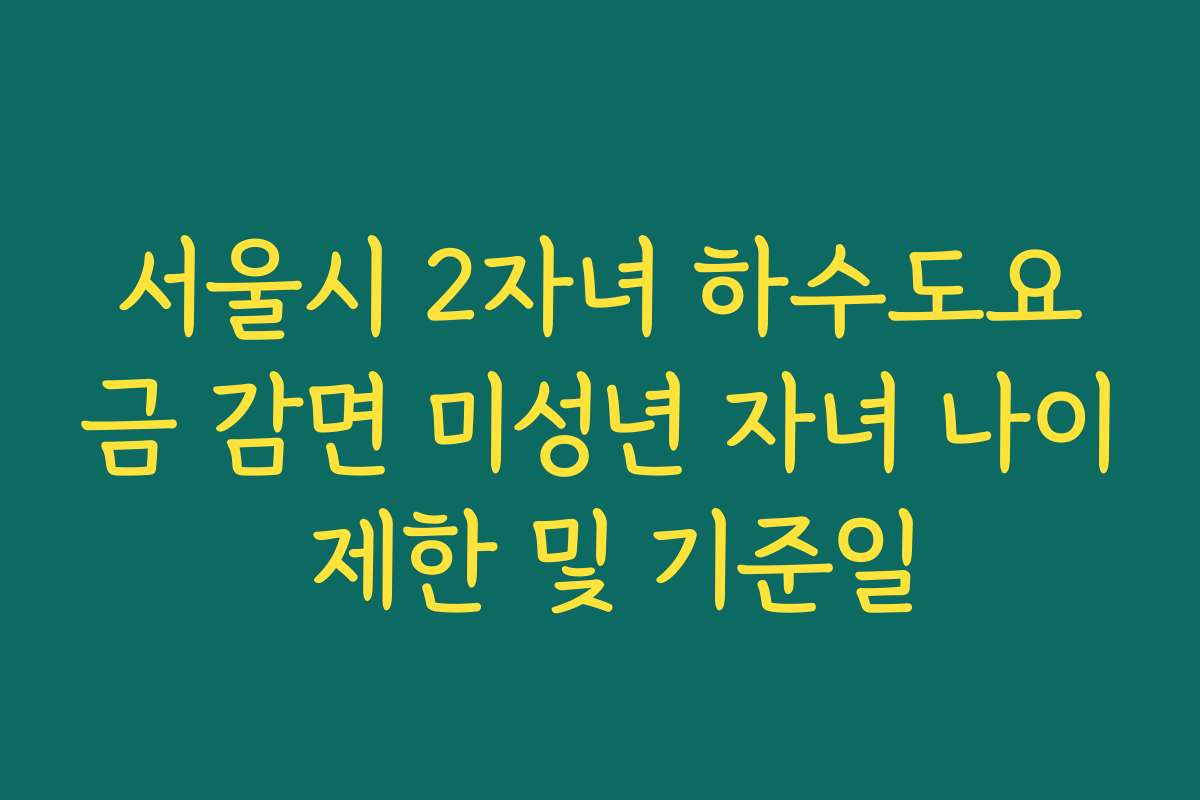 서울시 2자녀 하수도요금 감면 미성년 자녀 나이 제한 및 기준일 서울시 2자녀 하수도요금 감면 미성년 자녀 나이 제한 및 기준일