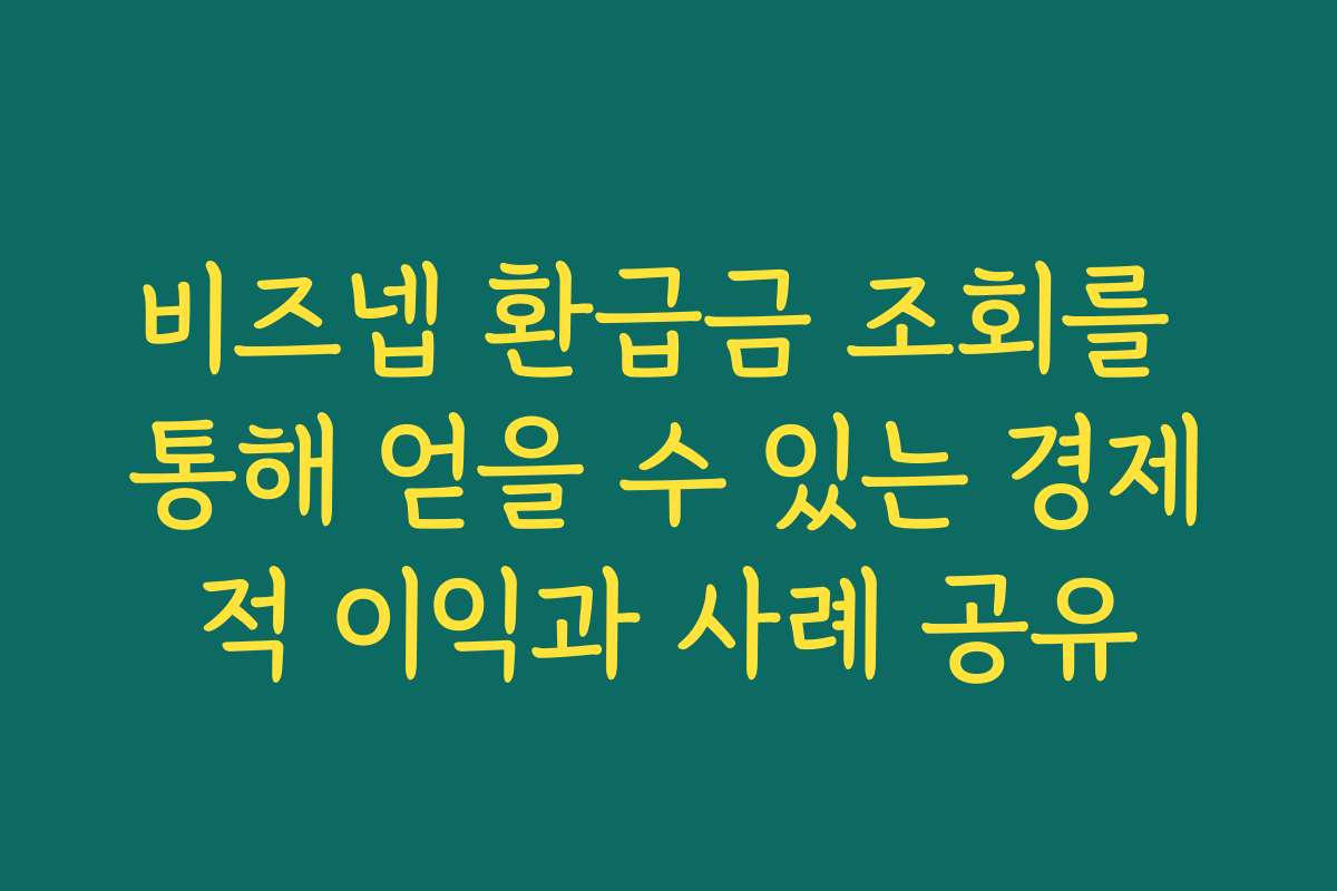 비즈넵 환급금 조회를 통해 얻을 수 있는 경제적 이익과 사례 공유