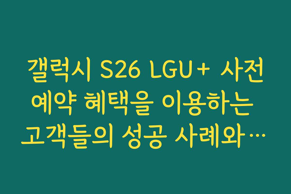 갤럭시 S26 LGU+ 사전예약 혜택을 이용하는 고객들의 성공 사례와 추천 이유