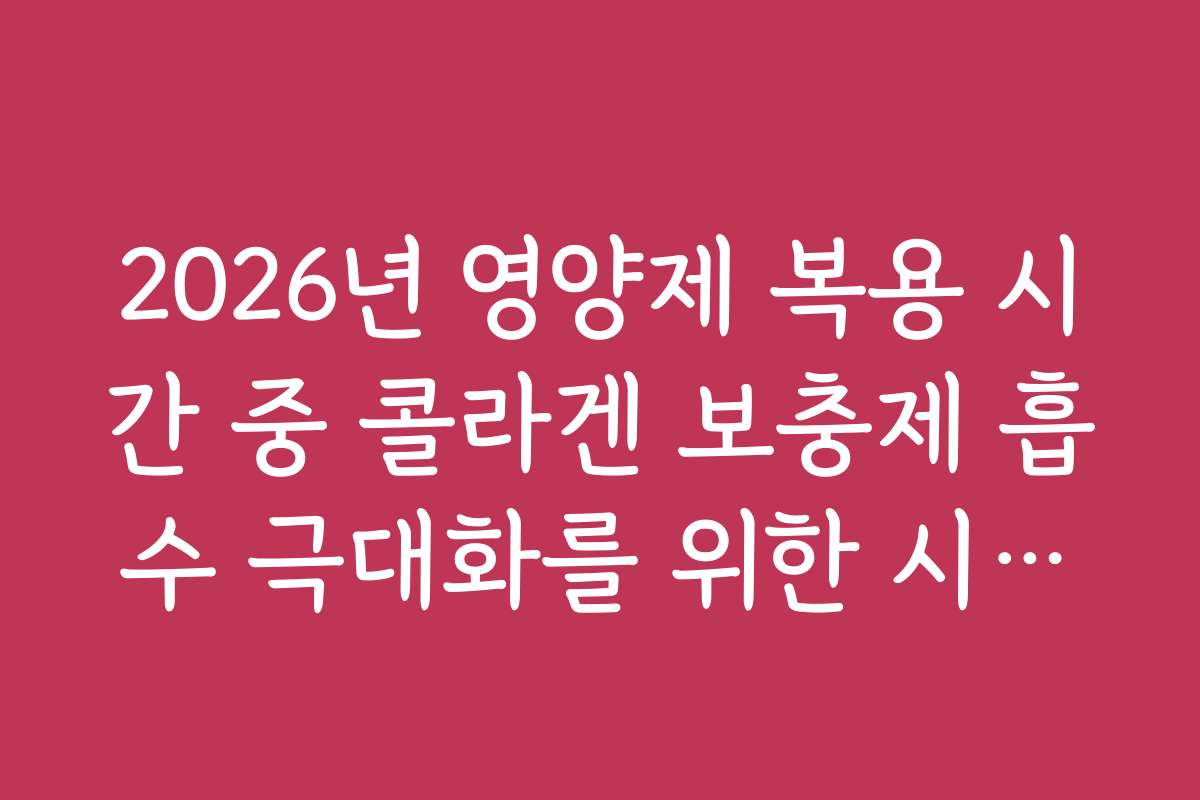 2026년 영양제 복용 시간 중 콜라겐 보충제 흡수 극대화를 위한 시간대 제안 2026년 영양제 복용 시간 중 콜라겐 보충제 흡수 극대화를 위한 시간대 제안