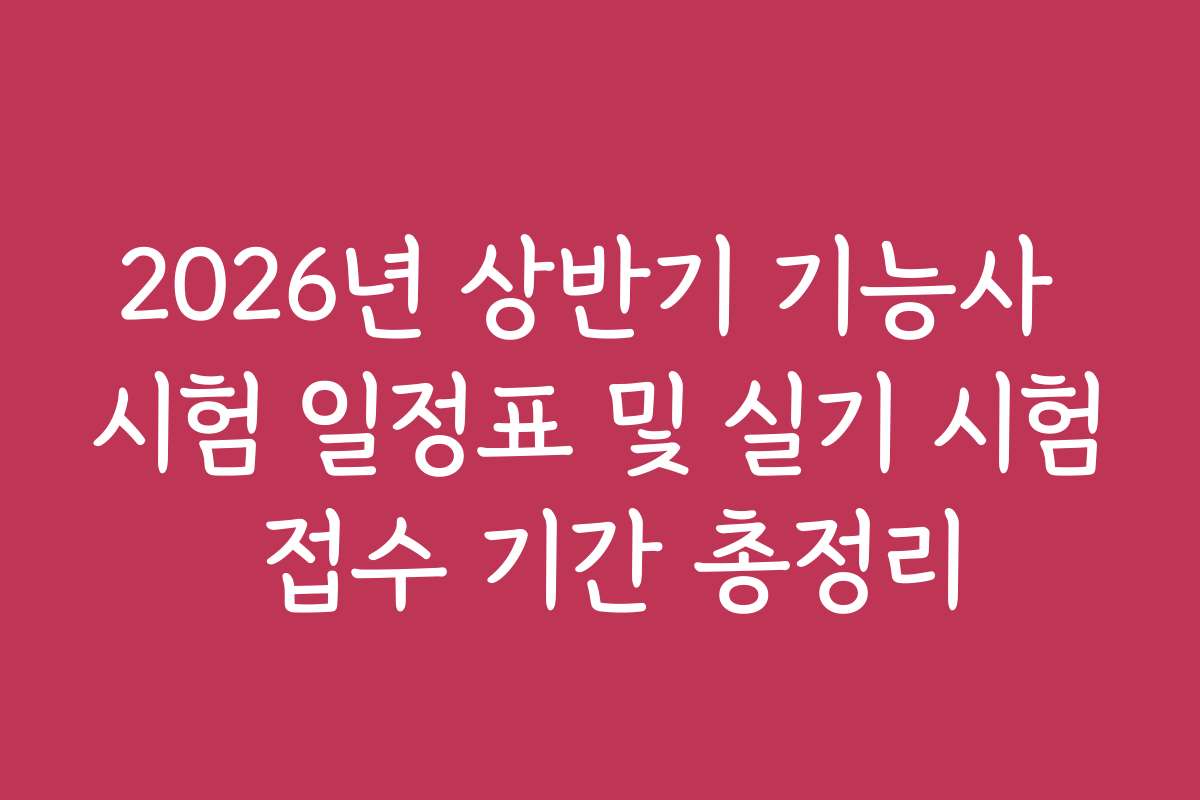 2026년 상반기 기능사 시험 일정표 및 실기 시험 접수 기간 총정리