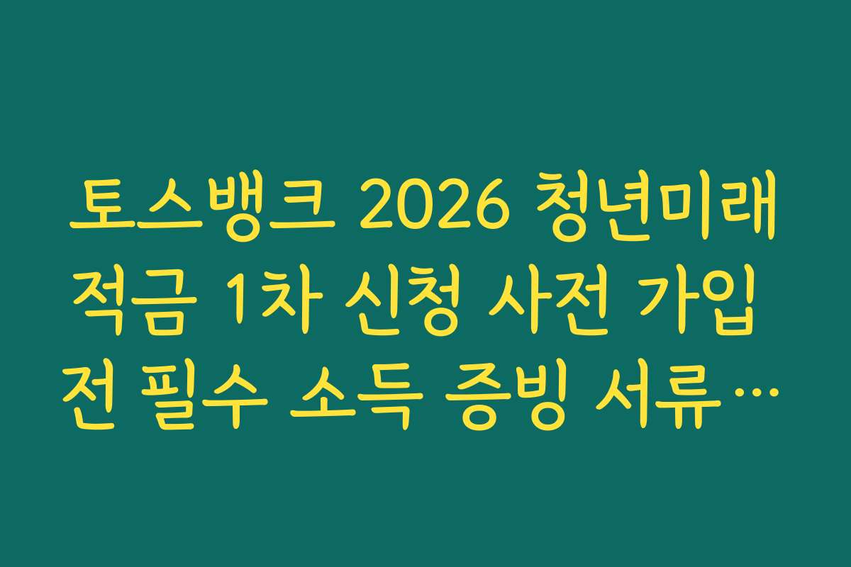 토스뱅크 2026 청년미래적금 1차 신청 사전 가입 전 필수 소득 증빙 서류 자동 제출법