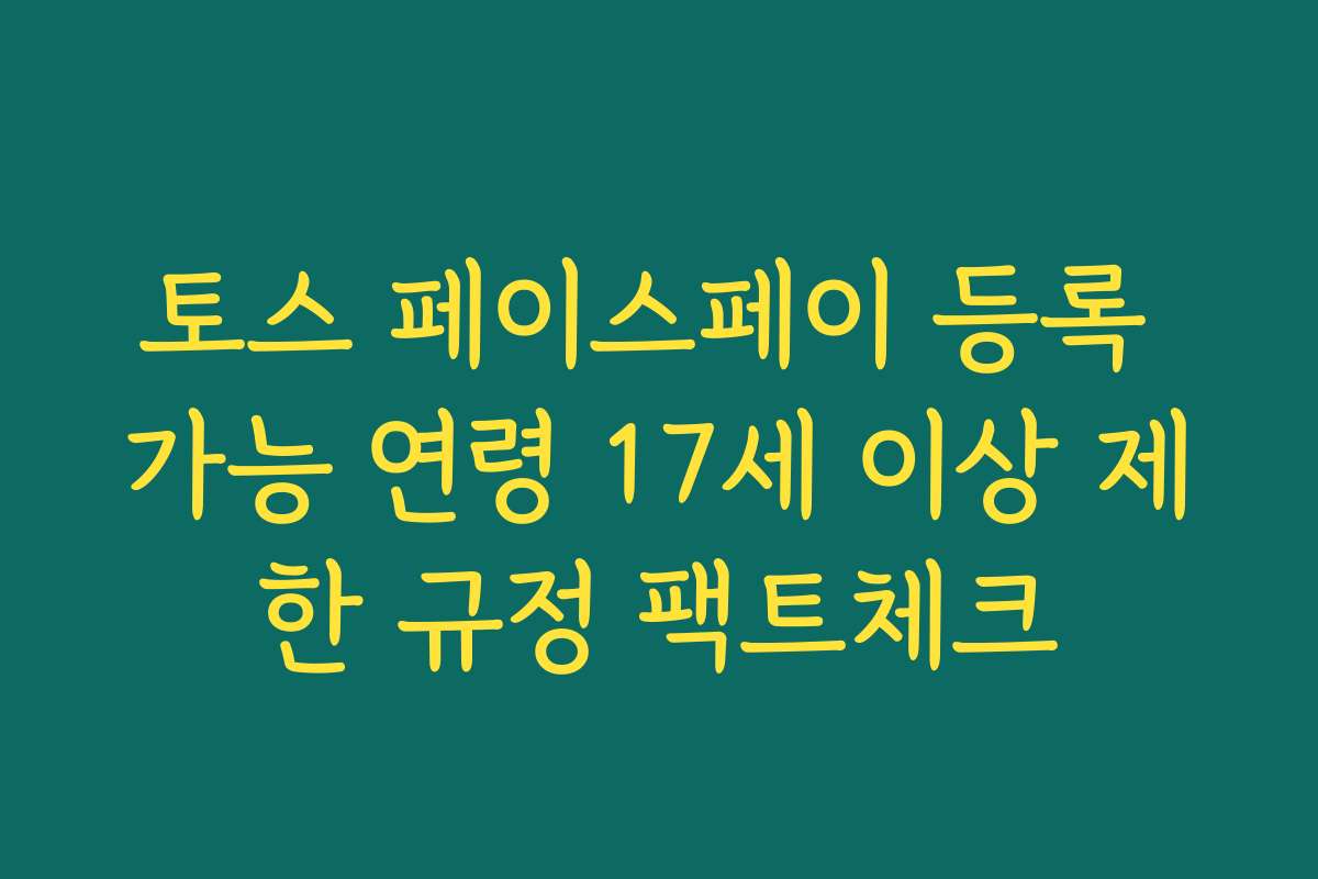 토스 페이스페이 등록 가능 연령 17세 이상 제한 규정 팩트체크 토스 페이스페이 등록 가능 연령 17세 이상 제한 규정 팩트체크