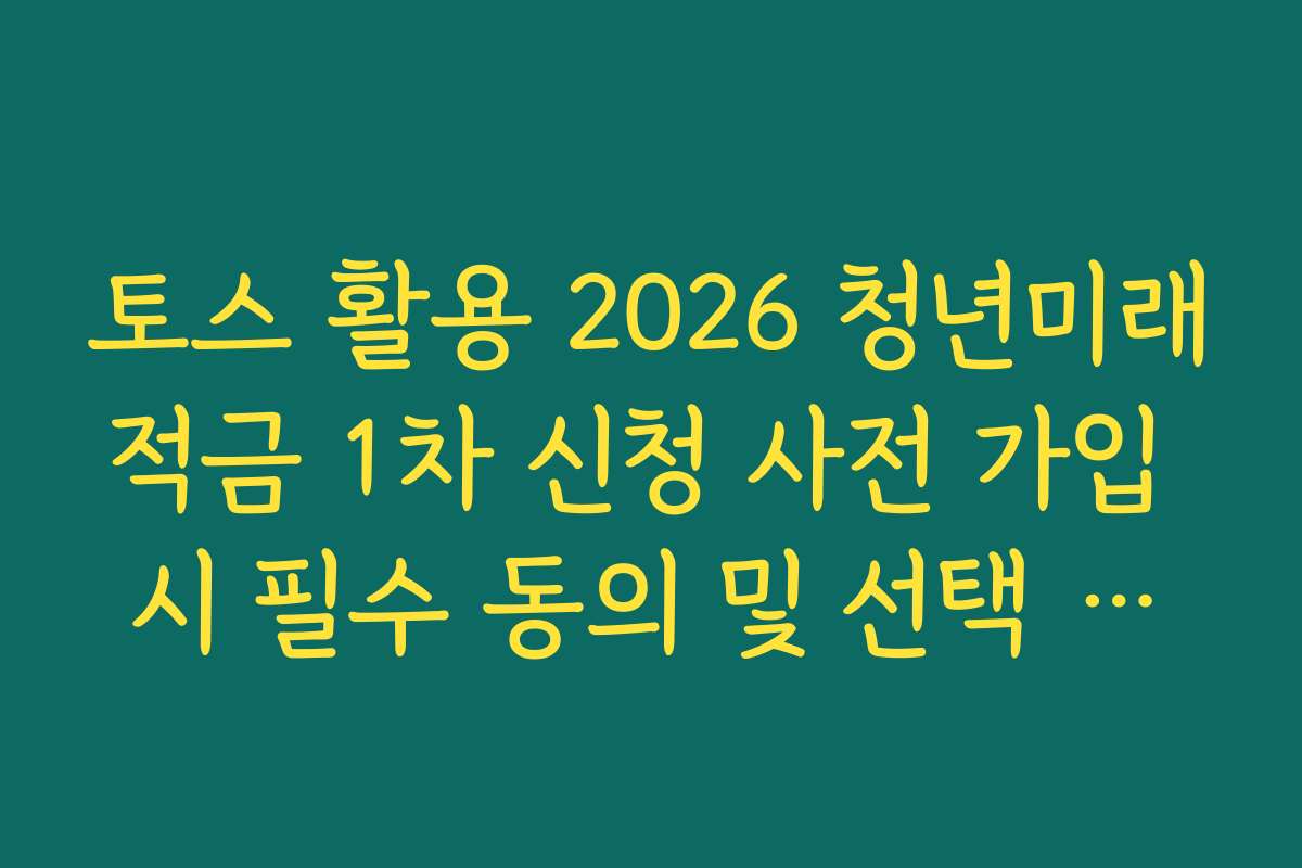 토스 활용 2026 청년미래적금 1차 신청 사전 가입 시 필수 동의 및 선택 항목 정리