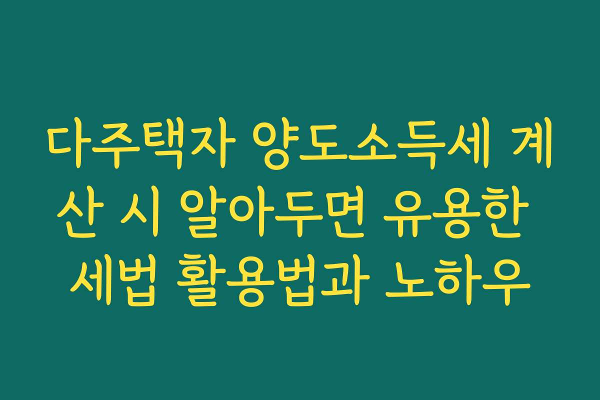 다주택자 양도소득세 계산 시 알아두면 유용한 세법 활용법과 노하우