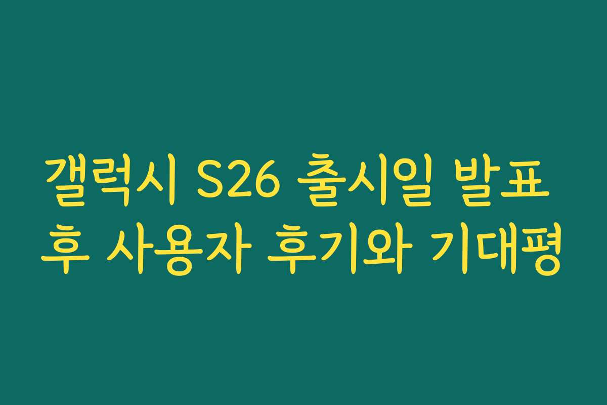 갤럭시 S26 출시일 발표 후 사용자 후기와 기대평